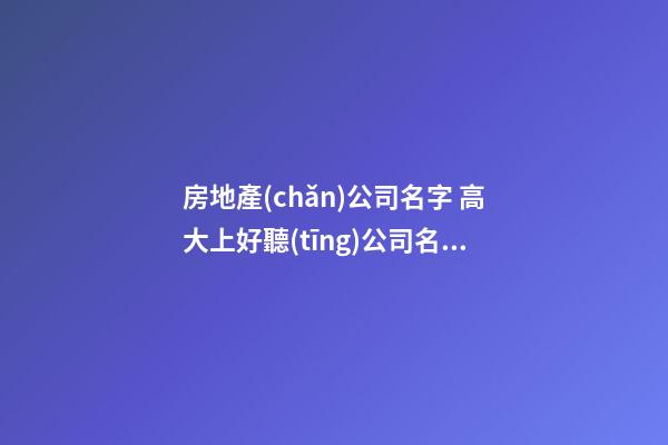 房地產(chǎn)公司名字 高大上好聽(tīng)公司名稱(chēng)-第1張-公司起名-玄機(jī)派